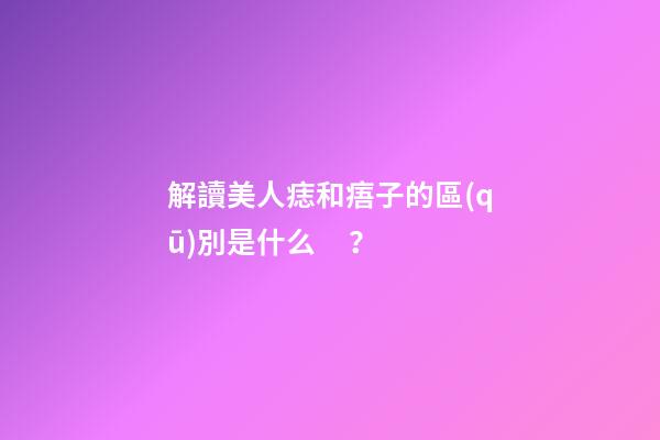 解讀美人痣和痦子的區(qū)別是什么？